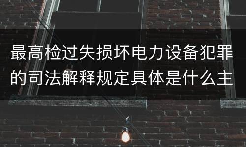 最高检过失损坏电力设备犯罪的司法解释规定具体是什么主要内容