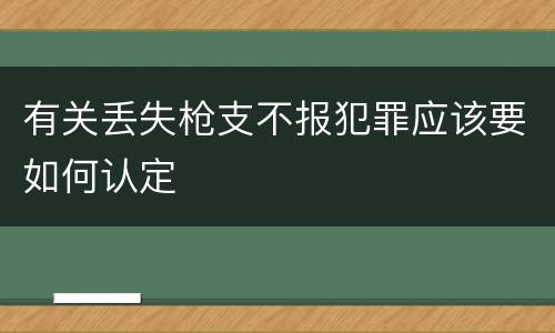有关丢失枪支不报犯罪应该要如何认定