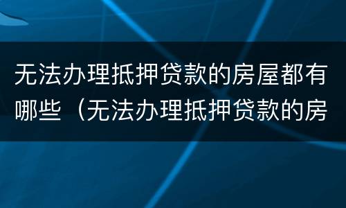 无法办理抵押贷款的房屋都有哪些（无法办理抵押贷款的房屋都有哪些问题）