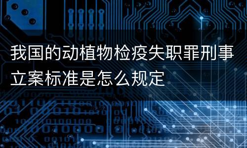 我国的动植物检疫失职罪刑事立案标准是怎么规定