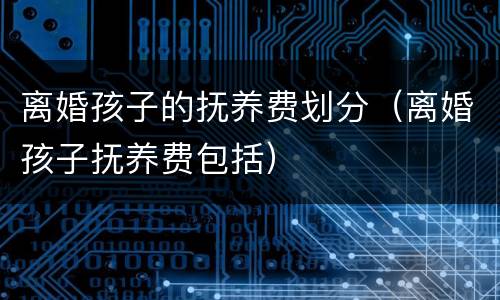 离婚孩子的抚养费划分（离婚孩子抚养费包括）