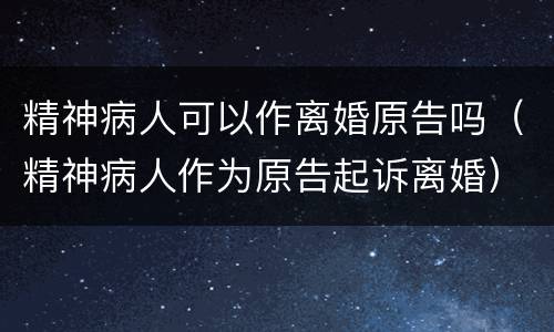 精神病人可以作离婚原告吗（精神病人作为原告起诉离婚）