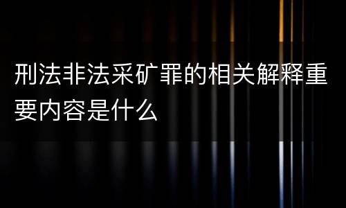 刑法非法采矿罪的相关解释重要内容是什么