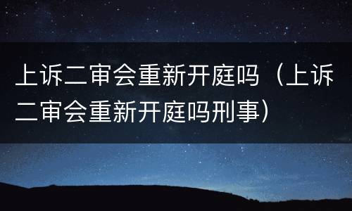 上诉二审会重新开庭吗（上诉二审会重新开庭吗刑事）
