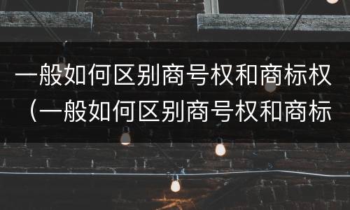 一般如何区别商号权和商标权（一般如何区别商号权和商标权呢）