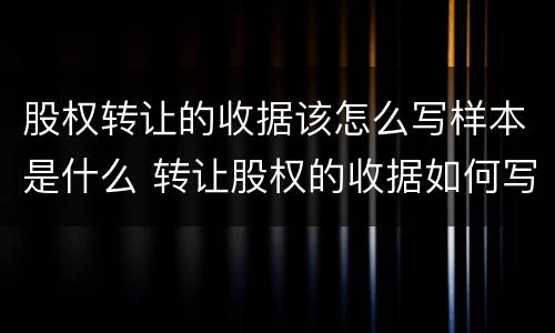 股权转让的收据该怎么写样本是什么 转让股权的收据如何写