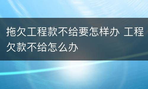 拖欠工程款不给要怎样办 工程欠款不给怎么办