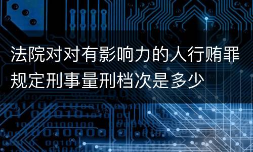 法院对对有影响力的人行贿罪规定刑事量刑档次是多少