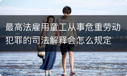 最高法雇用童工从事危重劳动犯罪的司法解释会怎么规定