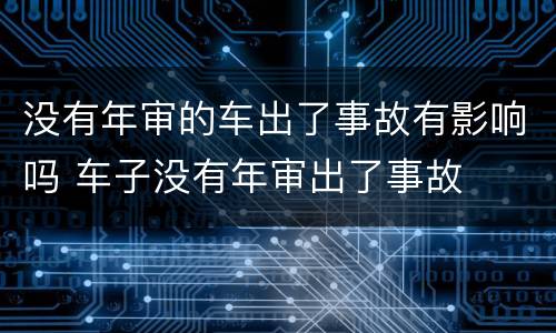 没有年审的车出了事故有影响吗 车子没有年审出了事故
