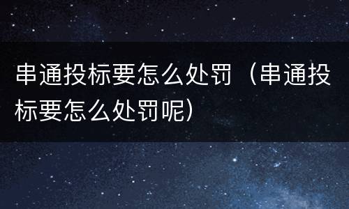 串通投标要怎么处罚（串通投标要怎么处罚呢）