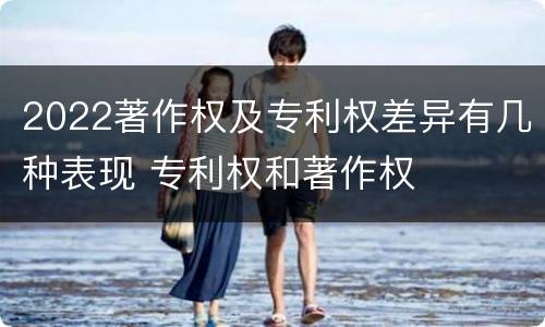 2022著作权及专利权差异有几种表现 专利权和著作权