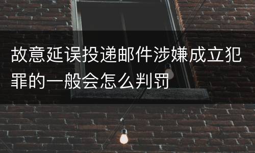 故意延误投递邮件涉嫌成立犯罪的一般会怎么判罚