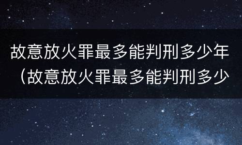 故意放火罪最多能判刑多少年（故意放火罪最多能判刑多少年呢）