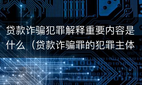 贷款诈骗犯罪解释重要内容是什么（贷款诈骗罪的犯罪主体是）