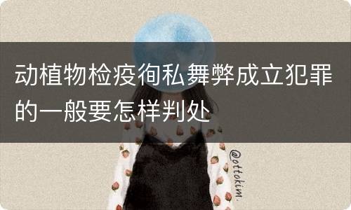 动植物检疫徇私舞弊成立犯罪的一般要怎样判处