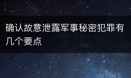 确认故意泄露军事秘密犯罪有几个要点