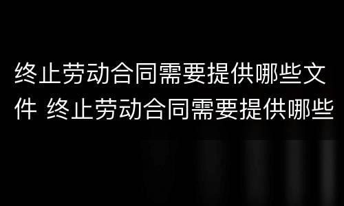 终止劳动合同需要提供哪些文件 终止劳动合同需要提供哪些文件材料