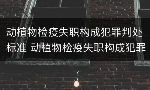 动植物检疫失职构成犯罪判处标准 动植物检疫失职构成犯罪判处标准是多少