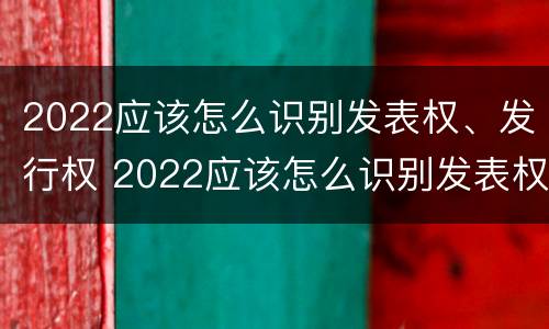 2022应该怎么识别发表权、发行权 2022应该怎么识别发表权,发行权呢