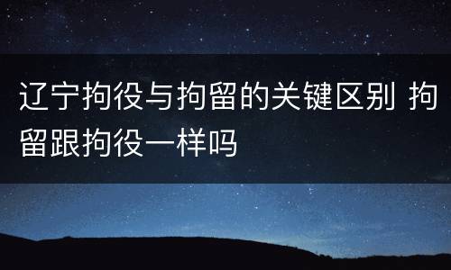 辽宁拘役与拘留的关键区别 拘留跟拘役一样吗
