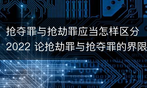 抢夺罪与抢劫罪应当怎样区分2022 论抢劫罪与抢夺罪的界限