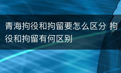 青海拘役和拘留要怎么区分 拘役和拘留有何区别