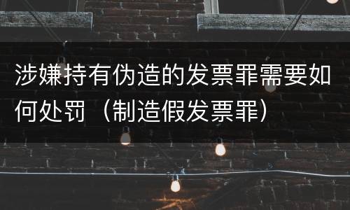 涉嫌持有伪造的发票罪需要如何处罚（制造假发票罪）