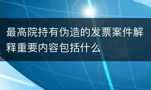 最高院持有伪造的发票案件解释重要内容包括什么
