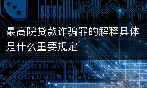 最高院贷款诈骗罪的解释具体是什么重要规定