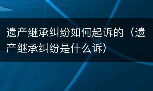 遗产继承纠纷如何起诉的（遗产继承纠纷是什么诉）