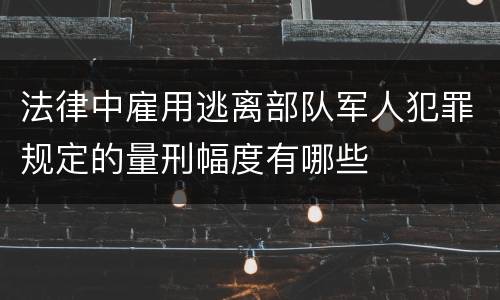 法律中雇用逃离部队军人犯罪规定的量刑幅度有哪些
