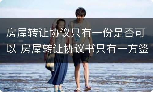 房屋转让协议只有一份是否可以 房屋转让协议书只有一方签字有用吗