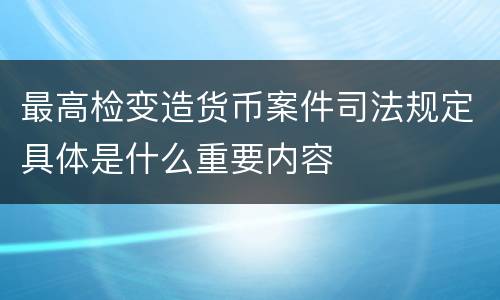 最高检变造货币案件司法规定具体是什么重要内容