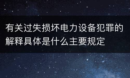 有关过失损坏电力设备犯罪的解释具体是什么主要规定
