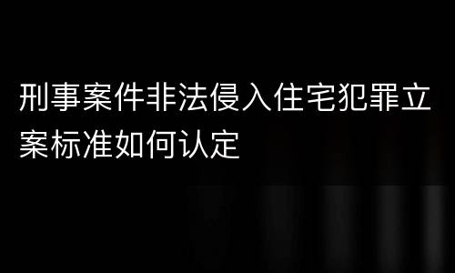 刑事案件非法侵入住宅犯罪立案标准如何认定