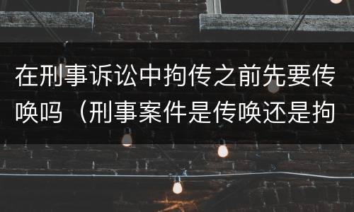 在刑事诉讼中拘传之前先要传唤吗（刑事案件是传唤还是拘传）