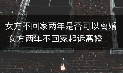 女方不回家两年是否可以离婚 女方两年不回家起诉离婚