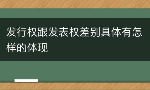 发行权跟发表权差别具体有怎样的体现