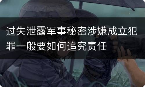 过失泄露军事秘密涉嫌成立犯罪一般要如何追究责任