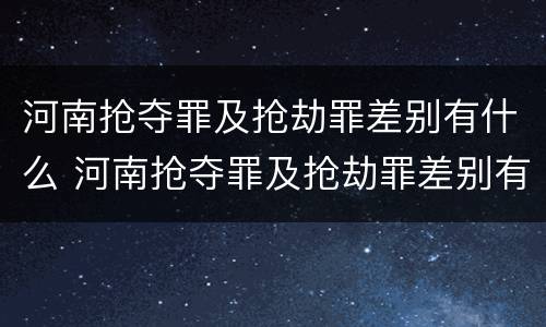 河南抢夺罪及抢劫罪差别有什么 河南抢夺罪及抢劫罪差别有什么处罚