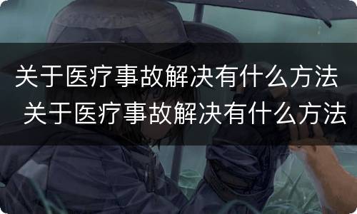 关于医疗事故解决有什么方法 关于医疗事故解决有什么方法呢