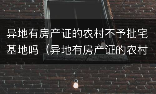 异地有房产证的农村不予批宅基地吗（异地有房产证的农村不予批宅基地吗为什么）