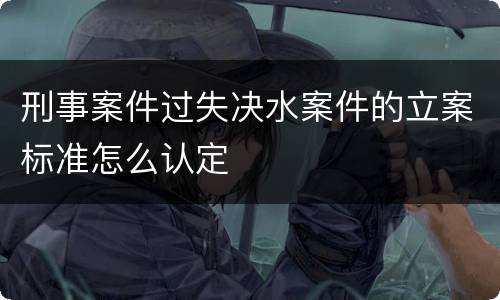 刑事案件过失决水案件的立案标准怎么认定