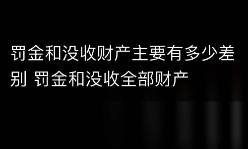 罚金和没收财产主要有多少差别 罚金和没收全部财产