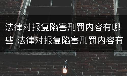 法律对报复陷害刑罚内容有哪些 法律对报复陷害刑罚内容有哪些规定