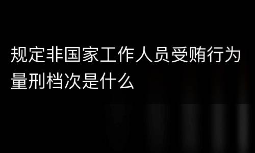 规定非国家工作人员受贿行为量刑档次是什么