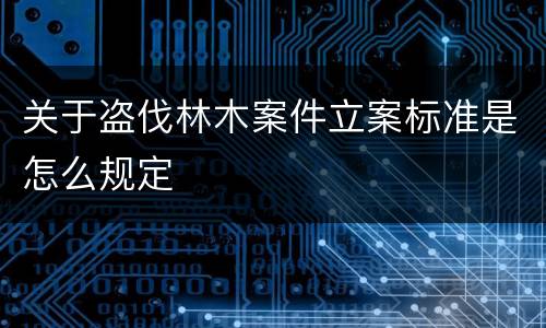 关于盗伐林木案件立案标准是怎么规定