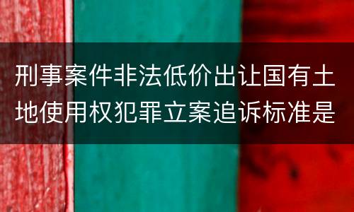 刑事案件非法低价出让国有土地使用权犯罪立案追诉标准是多少