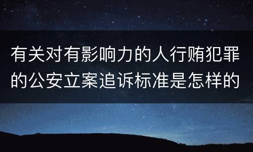 有关对有影响力的人行贿犯罪的公安立案追诉标准是怎样的